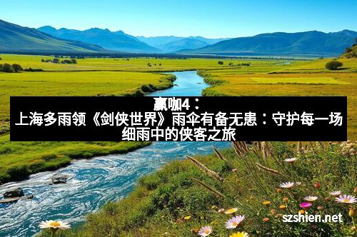 赢咖4:上海多雨领《剑侠世界》雨伞有备无患:守护每一场细雨中的侠客之旅
